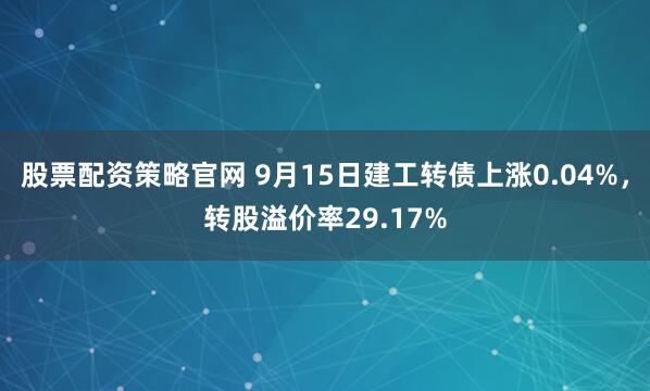 股票配资策略官网 9月15日建工转债上涨0.04%，转股溢价率29.17%