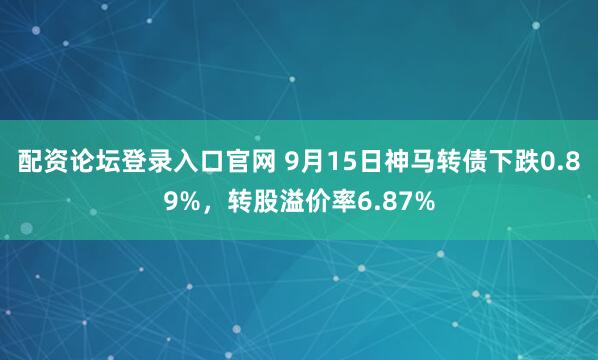 配资论坛登录入口官网 9月15日神马转债下跌0.89%，转股溢价率6.87%