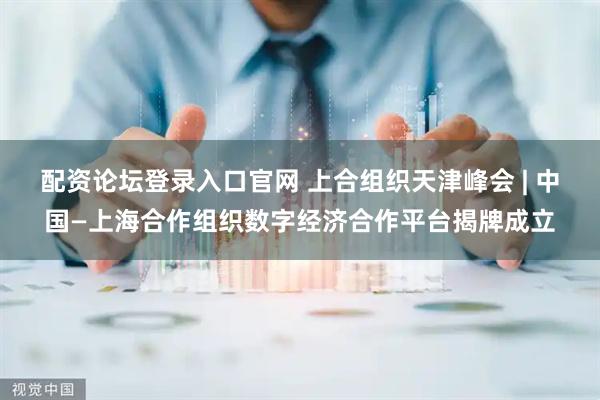 配资论坛登录入口官网 上合组织天津峰会 | 中国—上海合作组织数字经济合作平台揭牌成立