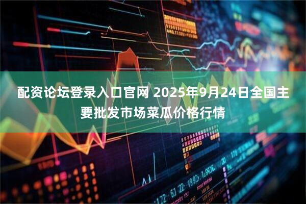 配资论坛登录入口官网 2025年9月24日全国主要批发市场菜瓜价格行情