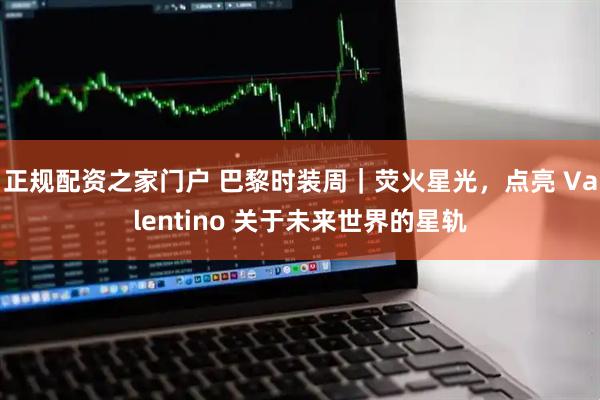 正规配资之家门户 巴黎时装周｜荧火星光，点亮 Valentino 关于未来世界的星轨