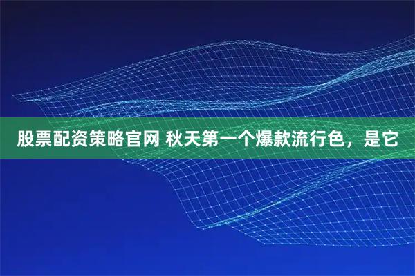 股票配资策略官网 秋天第一个爆款流行色，是它