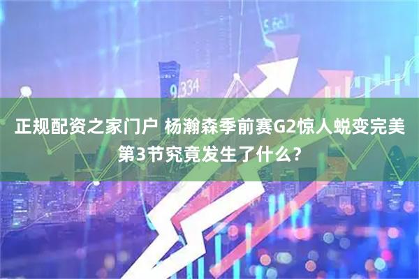 正规配资之家门户 杨瀚森季前赛G2惊人蜕变完美第3节究竟发生了什么？