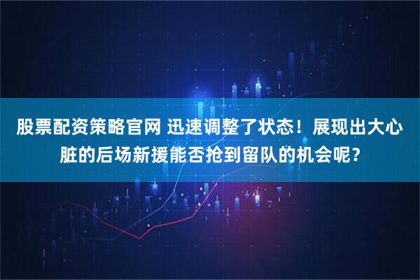 股票配资策略官网 迅速调整了状态！展现出大心脏的后场新援能否抢到留队的机会呢？