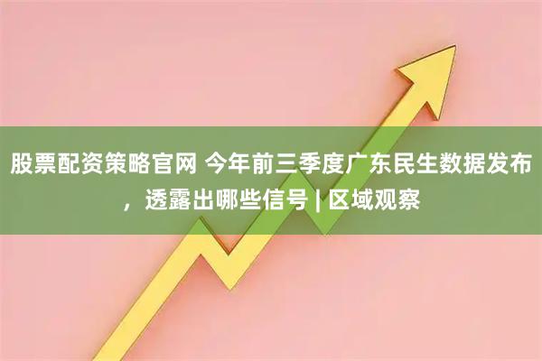 股票配资策略官网 今年前三季度广东民生数据发布，透露出哪些信号 | 区域观察