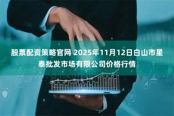 股票配资策略官网 2025年11月12日白山市星泰批发市场有限公司价格行情