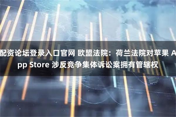 配资论坛登录入口官网 欧盟法院：荷兰法院对苹果 App Store 涉反竞争集体诉讼案拥有管辖权