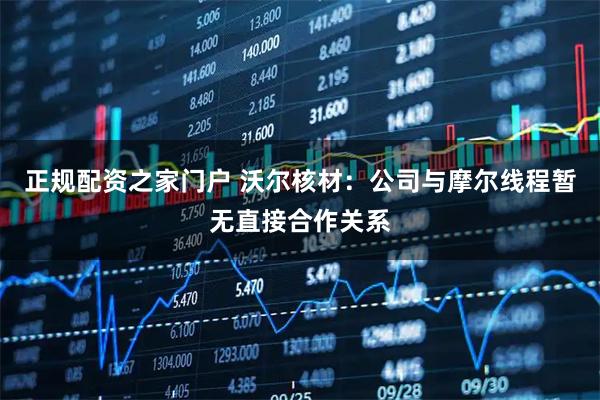正规配资之家门户 沃尔核材：公司与摩尔线程暂无直接合作关系