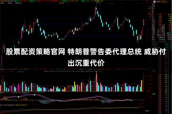 股票配资策略官网 特朗普警告委代理总统 威胁付出沉重代价