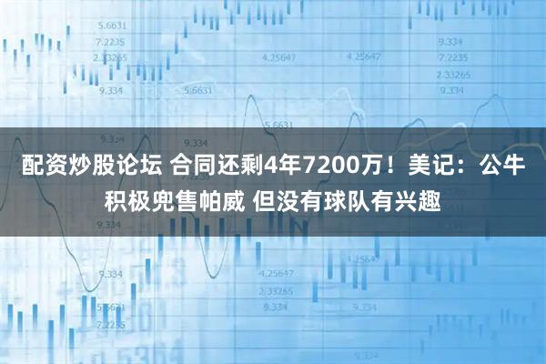 配资炒股论坛 合同还剩4年7200万！美记：公牛积极兜售帕威 但没有球队有兴趣