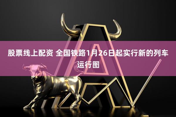 股票线上配资 全国铁路1月26日起实行新的列车运行图