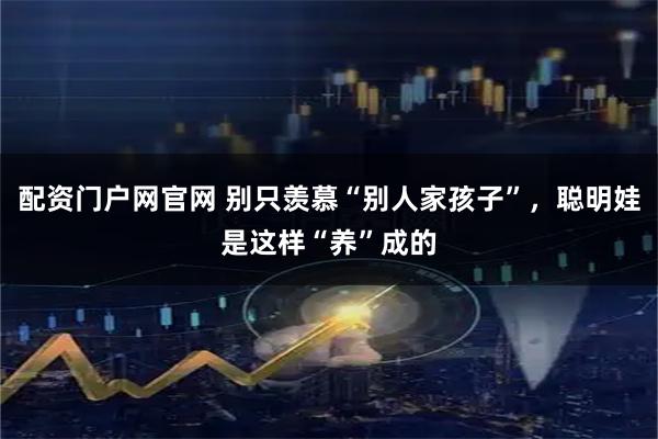 配资门户网官网 别只羡慕“别人家孩子”，聪明娃是这样“养”成的
