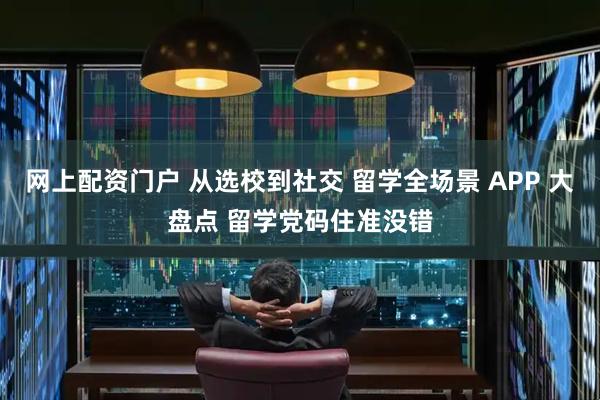 网上配资门户 从选校到社交 留学全场景 APP 大盘点 留学党码住准没错