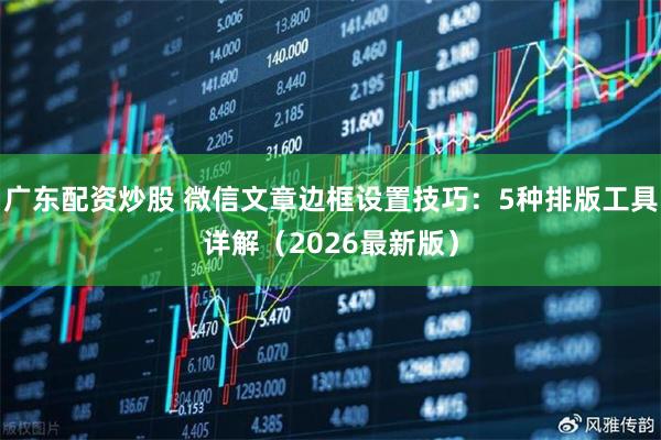 广东配资炒股 微信文章边框设置技巧：5种排版工具详解（2026最新版）