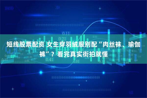 短线股票配资 女生穿羽绒服别配“肉丝袜、瑜伽裤”？看完真实街拍就懂