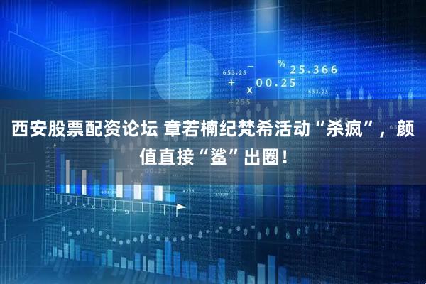 西安股票配资论坛 章若楠纪梵希活动“杀疯”，颜值直接“鲨”出圈！