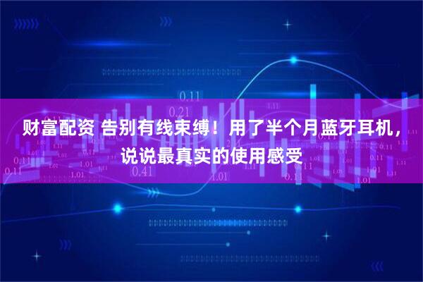 财富配资 告别有线束缚！用了半个月蓝牙耳机，说说最真实的使用感受