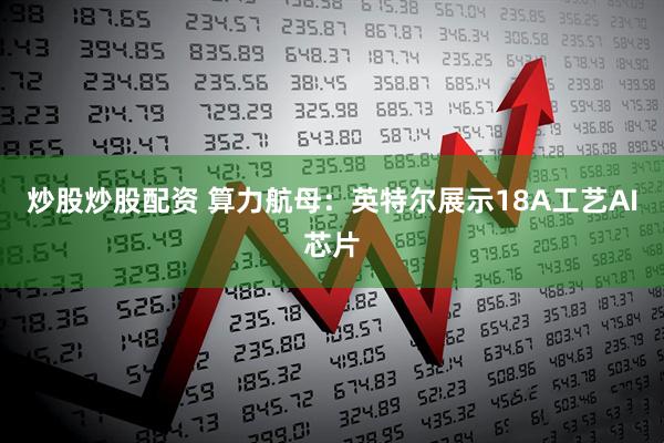 炒股炒股配资 算力航母：英特尔展示18A工艺AI芯片