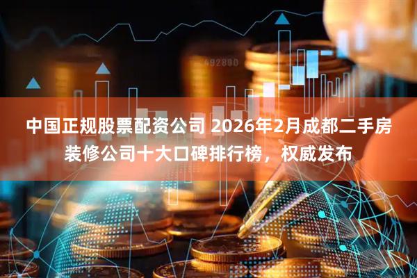 中国正规股票配资公司 2026年2月成都二手房装修公司十大口碑排行榜，权威发布