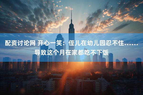 配资讨论网 开心一笑：侄儿在幼儿园忍不住……导致这个月在家都吃不下饭