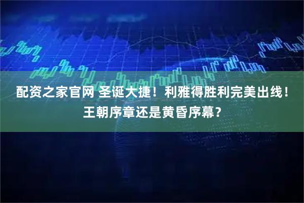 配资之家官网 圣诞大捷!利雅得胜利完美出线!王朝序章还是黄昏序幕?