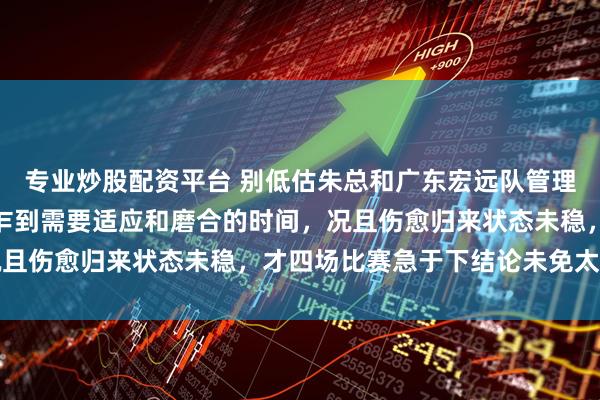 专业炒股配资平台 别低估朱总和广东宏远队管理层的眼光，焦泊乔初来乍到需要适应和磨合的时间，况且伤愈归来状态未稳，才四场比赛急于下结论未免太早了