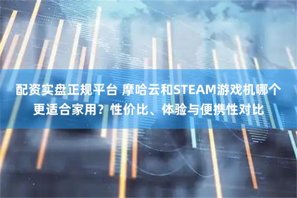 配资实盘正规平台 摩哈云和STEAM游戏机哪个更适合家用？性价比、体验与便携性对比