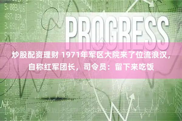 炒股配资理财 1971年军区大院来了位流浪汉，自称红军团长，司令员：留下来吃饭