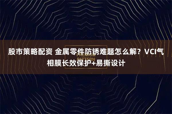 股市策略配资 金属零件防锈难题怎么解？VCI气相膜长效保护+易撕设计