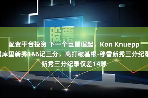 配资平台投资 下一个巨星崛起，Kon Knueppel已经超越库里新秀166记三分，离打破基根·穆雷新秀三分纪录仅差14球