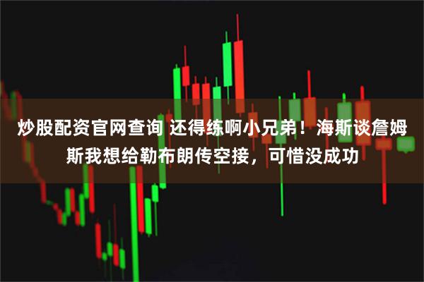 炒股配资官网查询 还得练啊小兄弟！海斯谈詹姆斯我想给勒布朗传空接，可惜没成功
