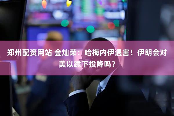 郑州配资网站 金灿荣：哈梅内伊遇害！伊朗会对美以跪下投降吗？