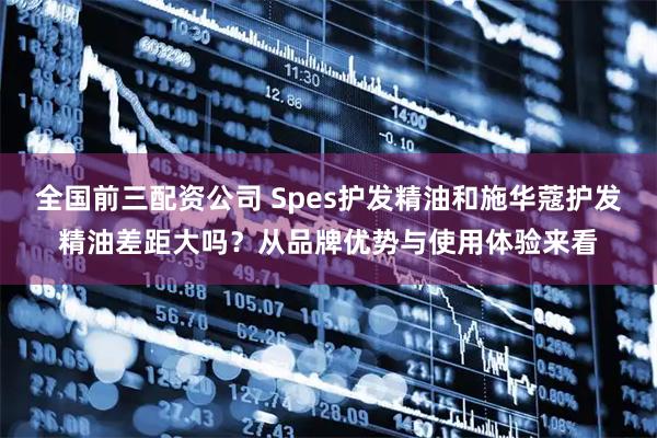 全国前三配资公司 Spes护发精油和施华蔻护发精油差距大吗？从品牌优势与使用体验来看