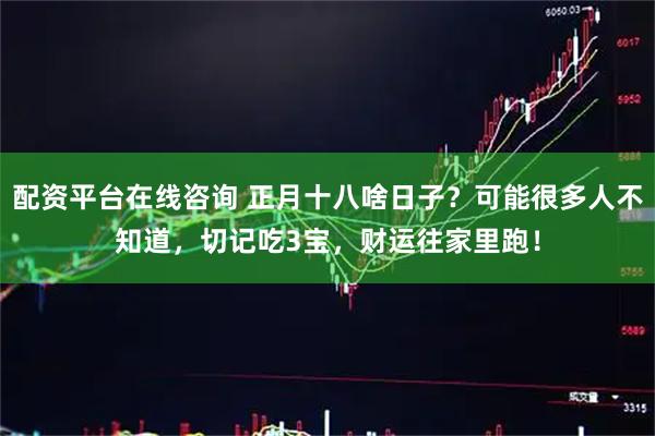 配资平台在线咨询 正月十八啥日子？可能很多人不知道，切记吃3宝，财运往家里跑！