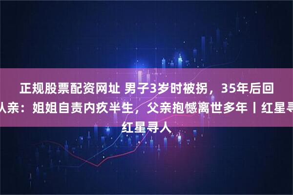 正规股票配资网址 男子3岁时被拐，35年后回家认亲：姐姐自责内疚半生，父亲抱憾离世多年丨红星寻人