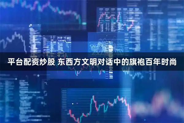 平台配资炒股 东西方文明对话中的旗袍百年时尚