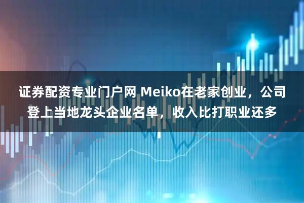 证券配资专业门户网 Meiko在老家创业，公司登上当地龙头企业名单，收入比打职业还多