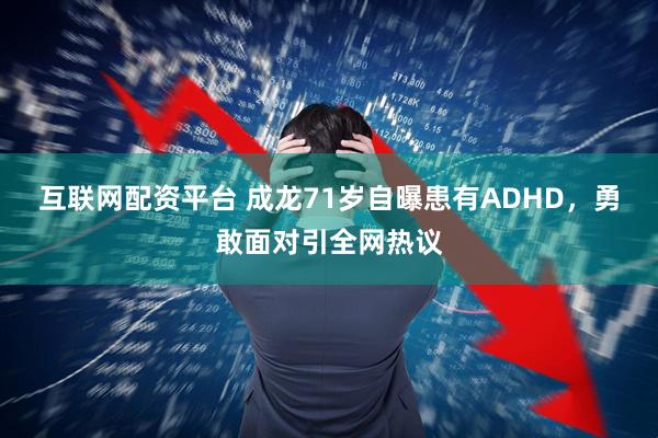 互联网配资平台 成龙71岁自曝患有ADHD,勇敢面对引全网热议