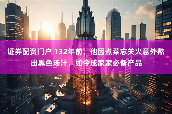 证券配资门户 132年前,他因煮菜忘关火意外熬出黑色汤汁,如今成家家必备产品
