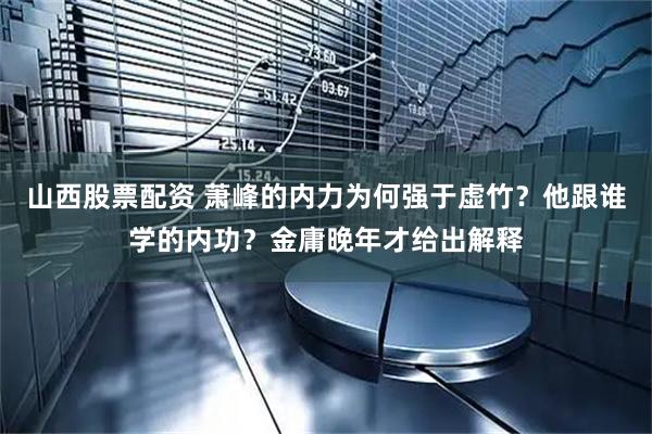 山西股票配资 萧峰的内力为何强于虚竹？他跟谁学的内功？金庸晚年才给出解释