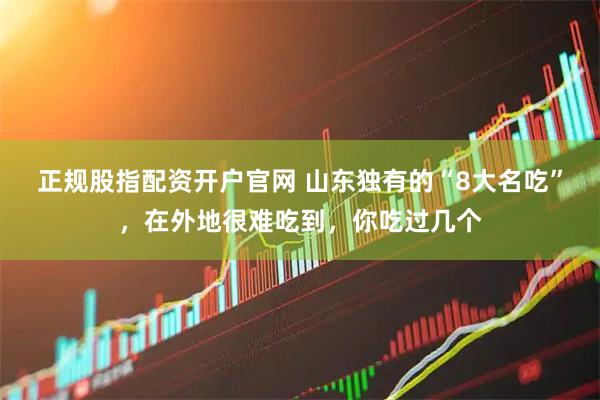 正规股指配资开户官网 山东独有的“8大名吃”，在外地很难吃到，你吃过几个