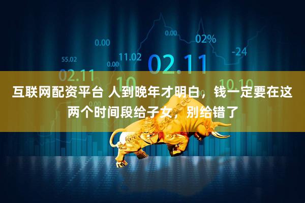 互联网配资平台 人到晚年才明白，钱一定要在这两个时间段给子女，别给错了
