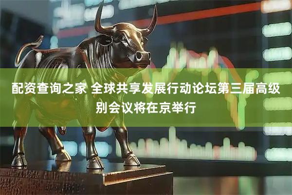 配资查询之家 全球共享发展行动论坛第三届高级别会议将在京举行