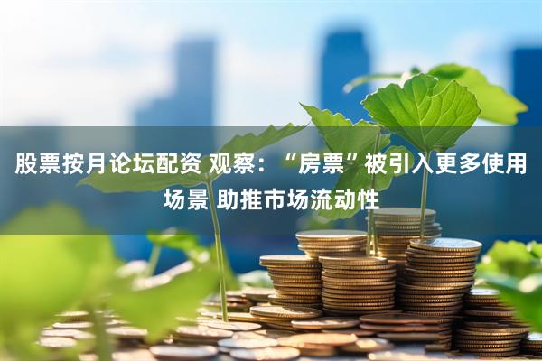 股票按月论坛配资 观察：“房票”被引入更多使用场景 助推市场流动性