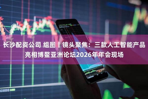 长沙配资公司 组图丨镜头聚焦：三款人工智能产品亮相博鳌亚洲论坛2026年年会现场
