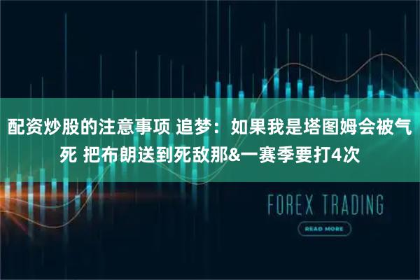 配资炒股的注意事项 追梦：如果我是塔图姆会被气死 把布朗送到死敌那&一赛季要打4次