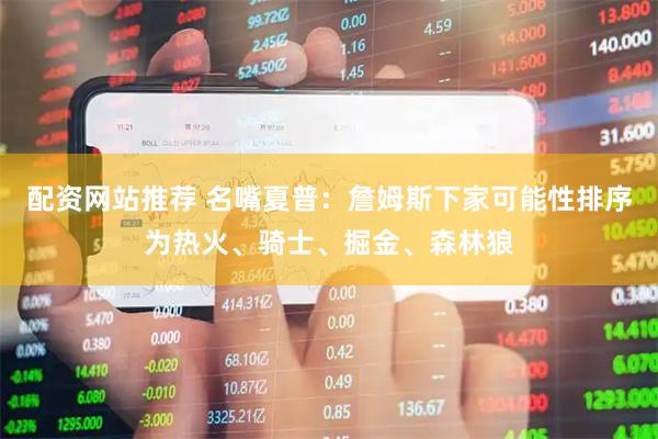 配资网站推荐 名嘴夏普：詹姆斯下家可能性排序为热火、骑士、掘金、森林狼