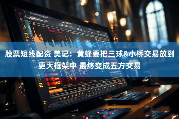 股票短线配资 美记：黄蜂要把三球&小桥交易放到更大框架中 最终变成五方交易