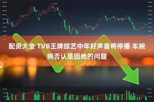 配资大全 TVB王牌综艺中年好声音将停播 车婉婉否认是因她的问题