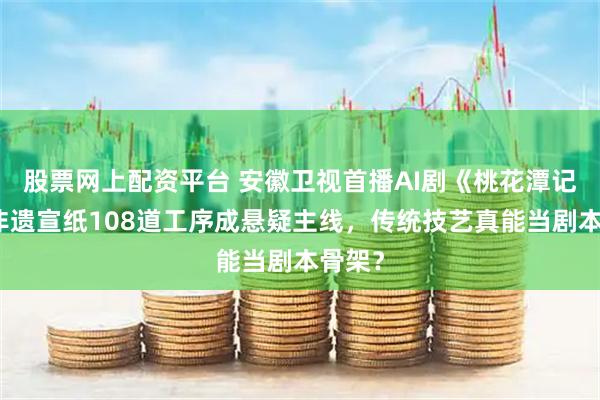 股票网上配资平台 安徽卫视首播AI剧《桃花潭记》：非遗宣纸108道工序成悬疑主线，传统技艺真能当剧本骨架？